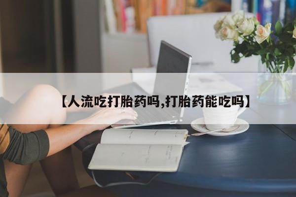 堕胎药购买联系【人流吃打胎药吗,打胎药能吃吗】
