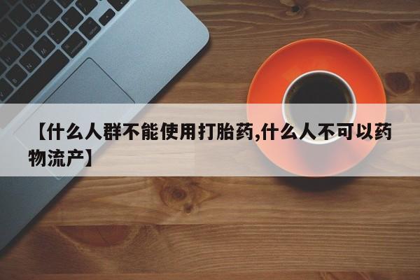 堕胎药购买联系【什么人群不能使用打胎药,什么人不可以药物流产】