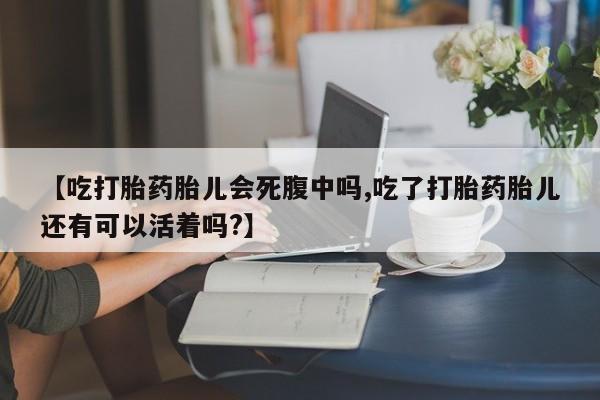 堕胎药购买联系【吃打胎药胎儿会死腹中吗,吃了打胎药胎儿还有可以活着吗?】