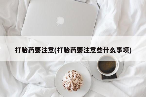 堕胎药购买联系打胎药要注意(打胎药要注意些什么事项)