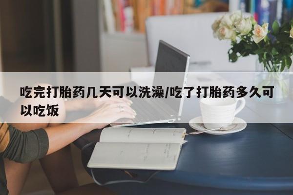 堕胎药购买联系吃完打胎药几天可以洗澡/吃了打胎药多久可以吃饭