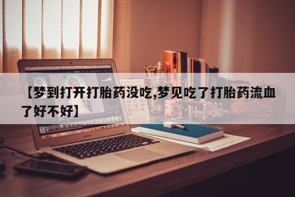 堕胎药购买联系【梦到打开打胎药没吃,梦见吃了打胎药流血了好不好】