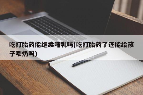 堕胎药购买联系吃打胎药能继续哺乳吗(吃打胎药了还能给孩子喂奶吗)