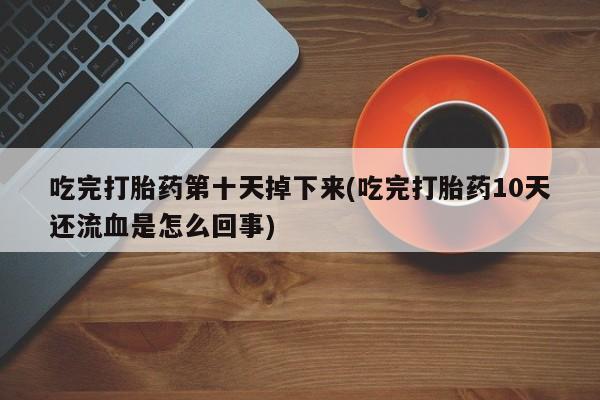 堕胎药购买联系吃完打胎药第十天掉下来(吃完打胎药10天还流血是怎么回事)