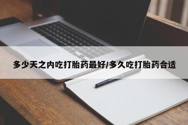 堕胎药购买联系多少天之内吃打胎药最好/多久吃打胎药合适