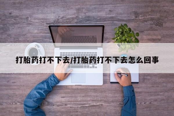 堕胎药购买联系打胎药打不下去/打胎药打不下去怎么回事
