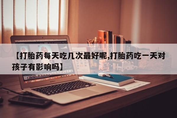 堕胎药购买联系【打胎药每天吃几次最好呢,打胎药吃一天对孩子有影响吗】