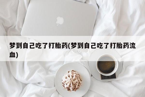堕胎药购买联系梦到自己吃了打胎药(梦到自己吃了打胎药流血)