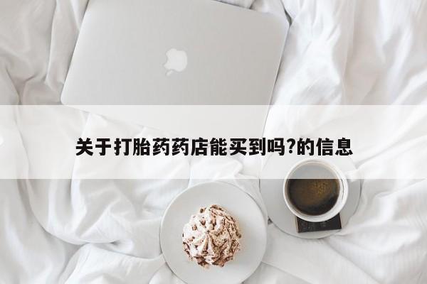 堕胎药购买联系关于打胎药药店能买到吗?的信息