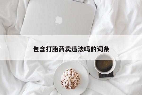 堕胎药购买联系包含打胎药卖违法吗的词条