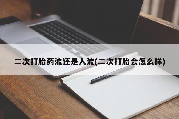 堕胎药购买联系二次打胎药流还是人流(二次打胎会怎么样)