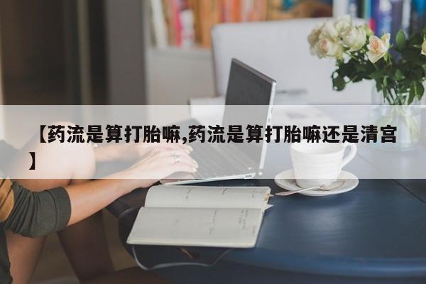 堕胎药购买联系【药流是算打胎嘛,药流是算打胎嘛还是清宫】