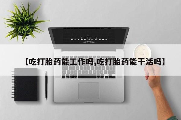 堕胎药购买联系【吃打胎药能工作吗,吃打胎药能干活吗】