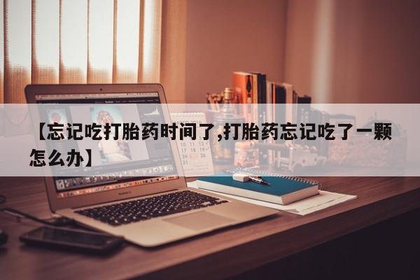 堕胎药购买联系【忘记吃打胎药时间了,打胎药忘记吃了一颗怎么办】