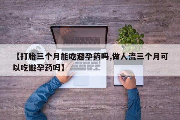 堕胎药购买联系【打胎三个月能吃避孕药吗,做人流三个月可以吃避孕药吗】