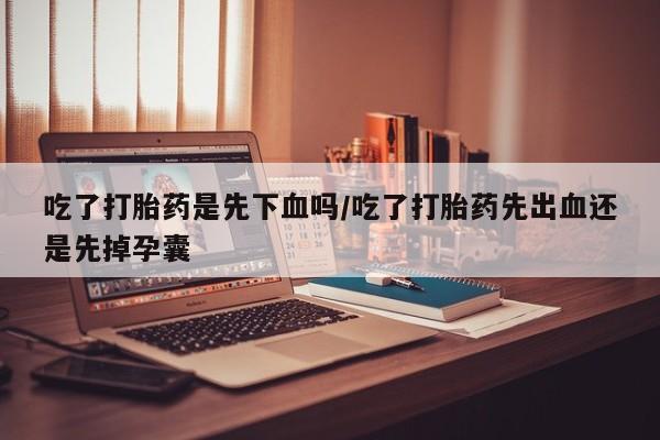 堕胎药购买联系吃了打胎药是先下血吗/吃了打胎药先出血还是先掉孕囊