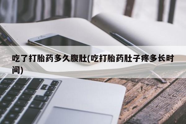 堕胎药购买联系吃了打胎药多久腹肚(吃打胎药肚子疼多长时间)