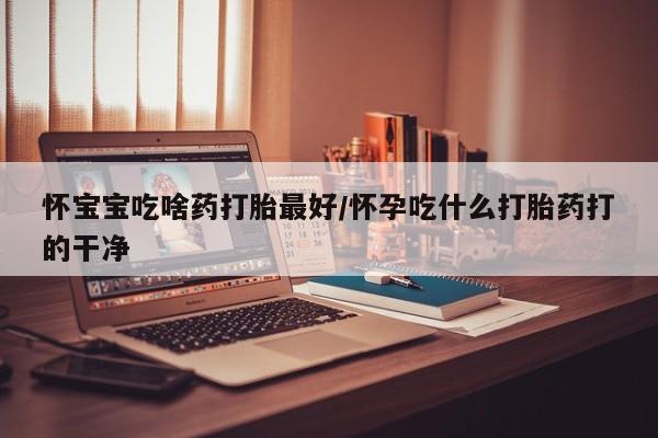 堕胎药购买联系怀宝宝吃啥药打胎最好/怀孕吃什么打胎药打的干净