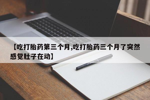 堕胎药购买联系【吃打胎药第三个月,吃打胎药三个月了突然感觉肚子在动】