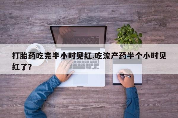 堕胎药购买联系打胎药吃完半小时见红.吃流产药半个小时见红了？