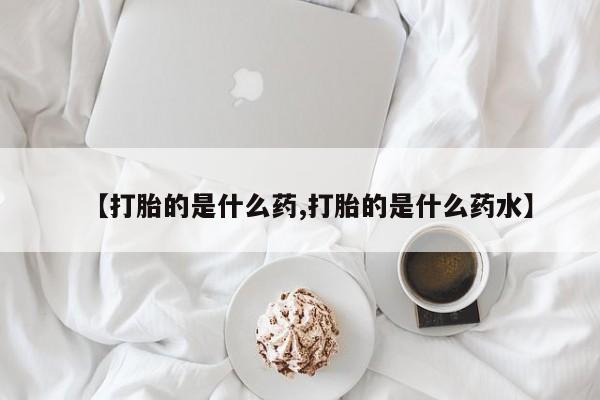 堕胎药购买联系【打胎的是什么药,打胎的是什么药水】