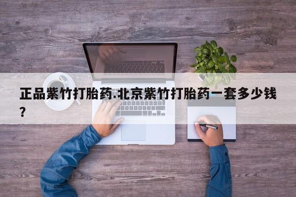 堕胎药购买联系正品紫竹打胎药.北京紫竹打胎药一套多少钱?