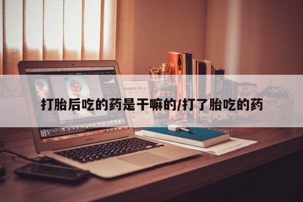 堕胎药购买联系打胎后吃的药是干嘛的/打了胎吃的药