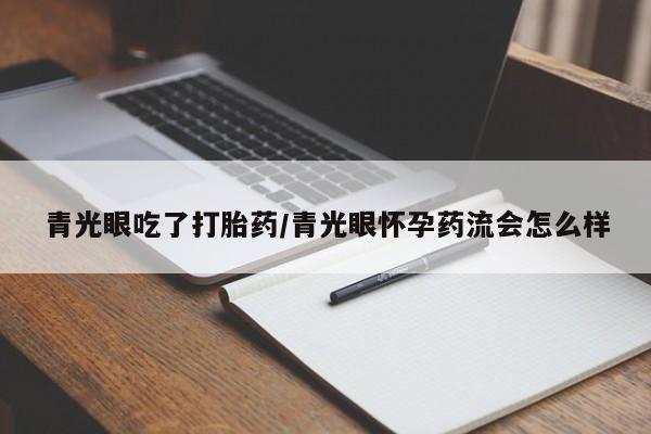 堕胎药购买联系青光眼吃了打胎药/青光眼怀孕药流会怎么样