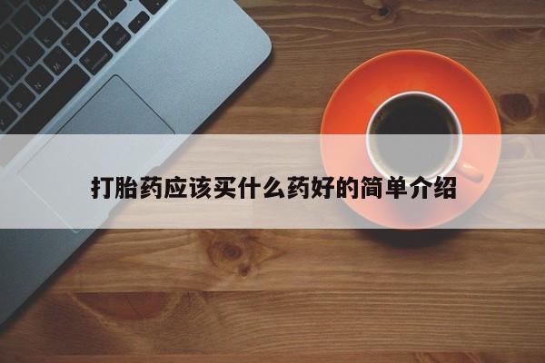 堕胎药购买联系打胎药应该买什么药好的简单介绍