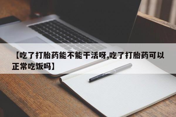 堕胎药购买联系【吃了打胎药能不能干活呀,吃了打胎药可以正常吃饭吗】