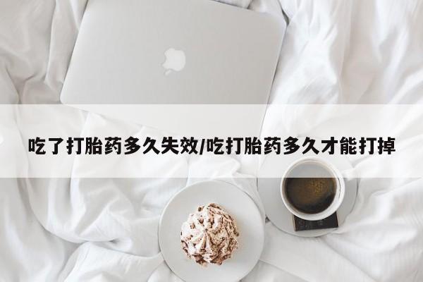 堕胎药购买联系吃了打胎药多久失效/吃打胎药多久才能打掉