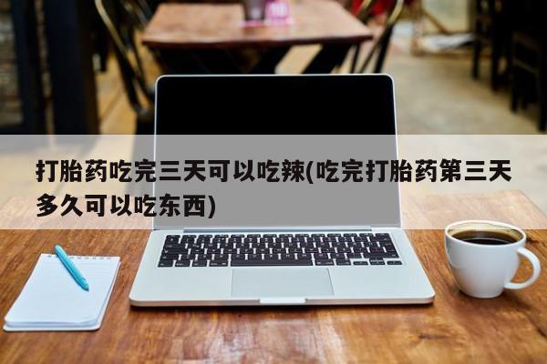 堕胎药购买联系打胎药吃完三天可以吃辣(吃完打胎药第三天多久可以吃东西)