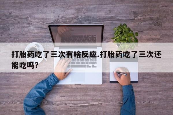堕胎药购买联系打胎药吃了三次有啥反应.打胎药吃了三次还能吃吗？