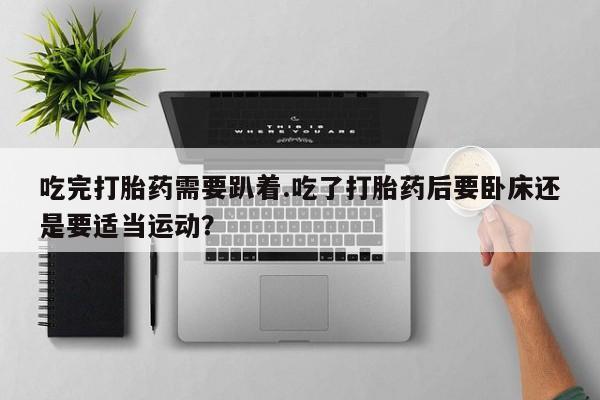 堕胎药购买联系吃完打胎药需要趴着.吃了打胎药后要卧床还是要适当运动？