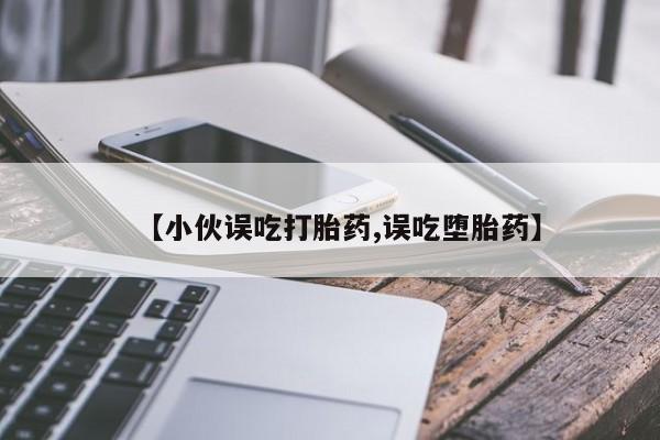 堕胎药购买联系【小伙误吃打胎药,误吃堕胎药】