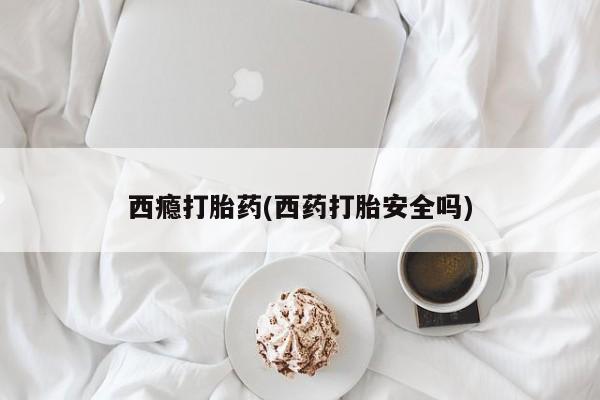 堕胎药购买联系西瘾打胎药(西药打胎安全吗)