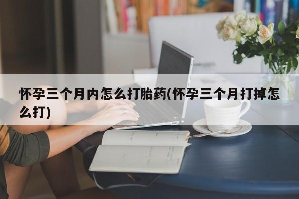 堕胎药购买联系怀孕三个月内怎么打胎药(怀孕三个月打掉怎么打)