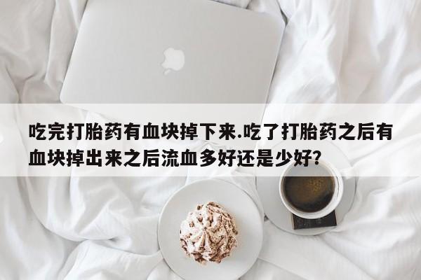堕胎药购买联系吃完打胎药有血块掉下来.吃了打胎药之后有血块掉出来之后流血多好还是少好？