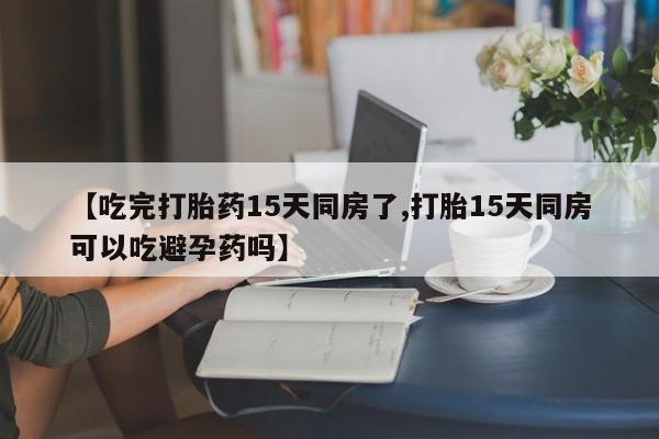 堕胎药购买联系【吃完打胎药15天同房了,打胎15天同房可以吃避孕药吗】