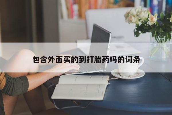 堕胎药购买联系包含外面买的到打胎药吗的词条