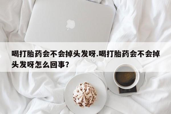 堕胎药购买联系喝打胎药会不会掉头发呀.喝打胎药会不会掉头发呀怎么回事？
