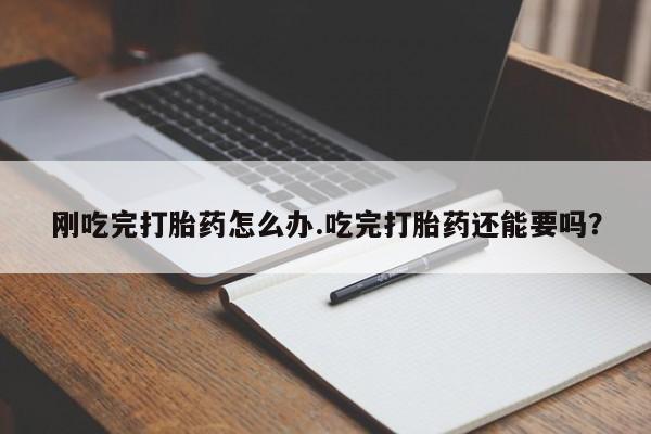 堕胎药购买联系刚吃完打胎药怎么办.吃完打胎药还能要吗？