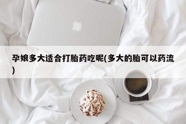 堕胎药购买联系孕娘多大适合打胎药吃呢(多大的胎可以药流)
