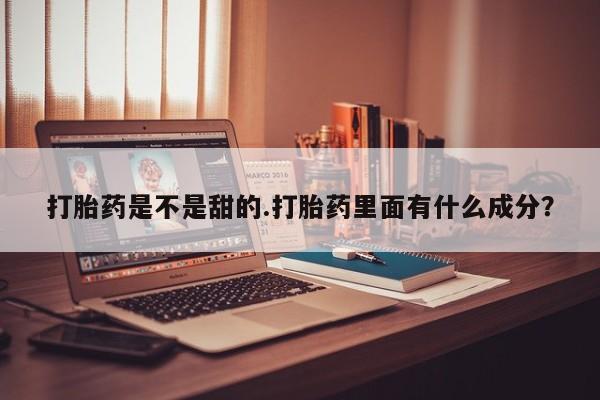 堕胎药购买联系打胎药是不是甜的.打胎药里面有什么成分？