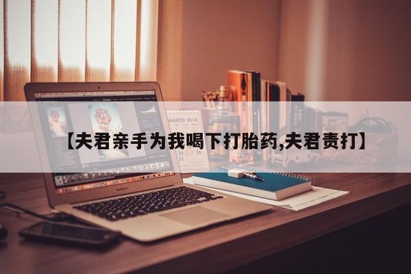 堕胎药购买联系【夫君亲手为我喝下打胎药,夫君责打】
