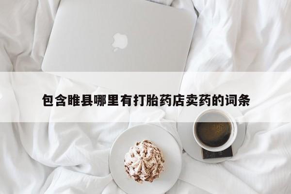 堕胎药购买联系包含睢县哪里有打胎药店卖药的词条