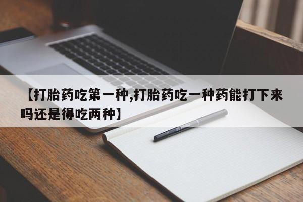堕胎药购买联系【打胎药吃第一种,打胎药吃一种药能打下来吗还是得吃两种】
