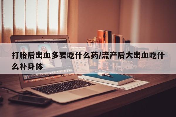 堕胎药购买联系打胎后出血多要吃什么药/流产后大出血吃什么补身体