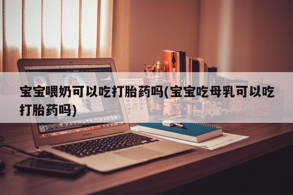 堕胎药购买联系宝宝喂奶可以吃打胎药吗(宝宝吃母乳可以吃打胎药吗)