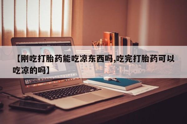 堕胎药购买联系【刚吃打胎药能吃凉东西吗,吃完打胎药可以吃凉的吗】